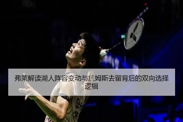 弗莱解读湖人阵容变动与詹姆斯去留背后的双向选择逻辑